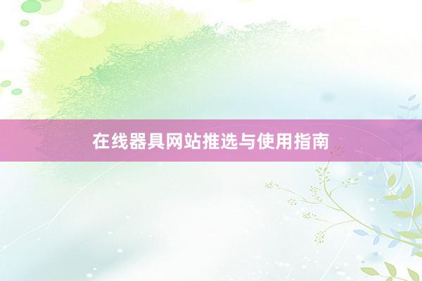 在线器具网站推选与使用指南