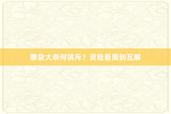 眼袋大奈何摈斥？灵验看周到瓦解