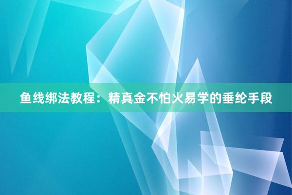鱼线绑法教程：精真金不怕火易学的垂纶手段